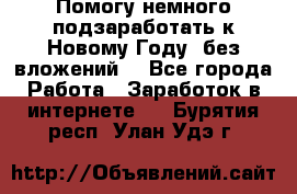 Помогу немного подзаработать к Новому Году, без вложений. - Все города Работа » Заработок в интернете   . Бурятия респ.,Улан-Удэ г.